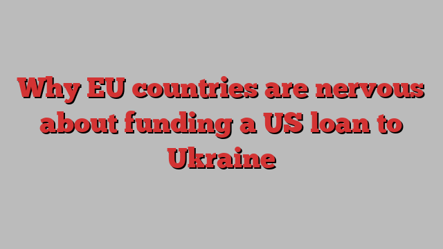 Why EU countries are nervous about funding a US loan to Ukraine