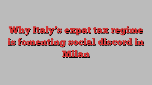 Why Italy’s expat tax regime is fomenting social discord in Milan