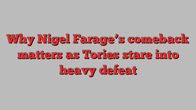 Why Nigel Farage’s comeback matters as Tories stare into heavy defeat