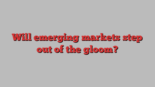 Will emerging markets step out of the gloom?