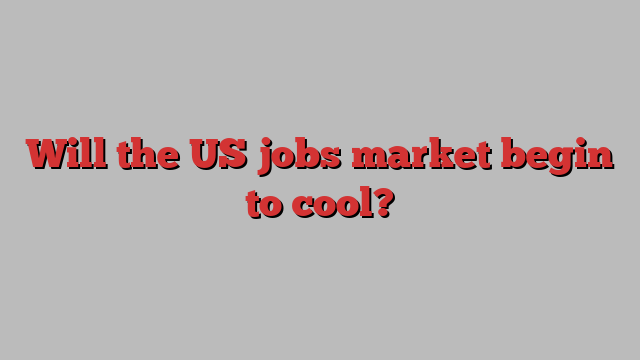 Will the US jobs market begin to cool?