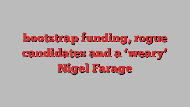 bootstrap funding, rogue candidates and a ‘weary’ Nigel Farage