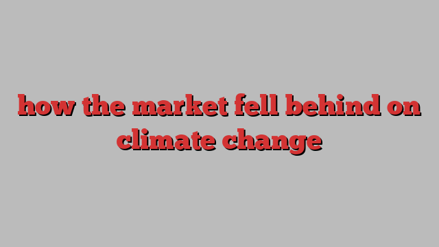 how the market fell behind on climate change