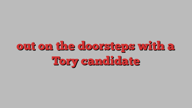 out on the doorsteps with a Tory candidate