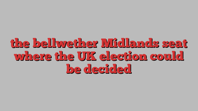 the bellwether Midlands seat where the UK election could be decided