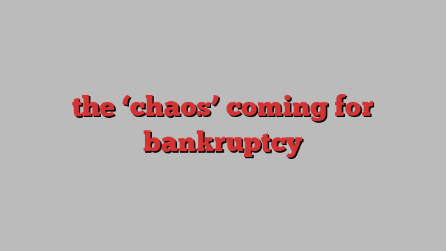 the ‘chaos’ coming for bankruptcy