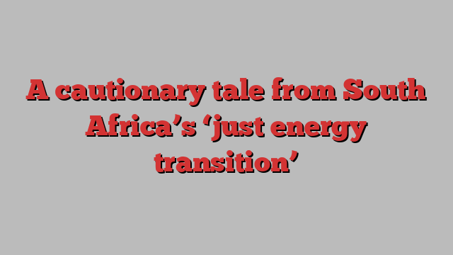 A cautionary tale from South Africa’s ‘just energy transition’