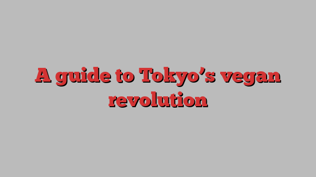 A guide to Tokyo’s vegan revolution