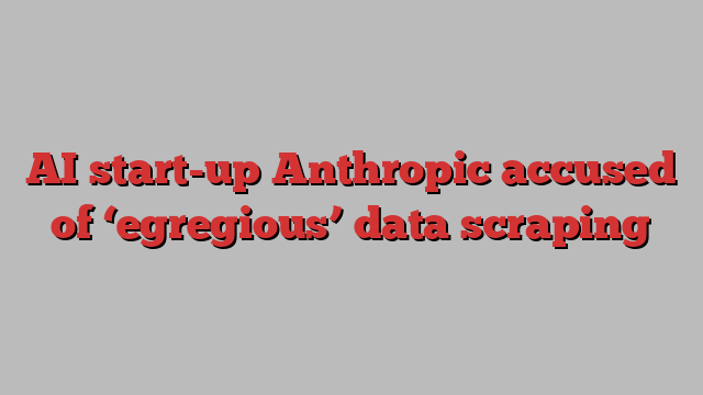 AI start-up Anthropic accused of ‘egregious’ data scraping