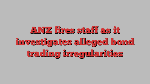 ANZ fires staff as it investigates alleged bond trading irregularities