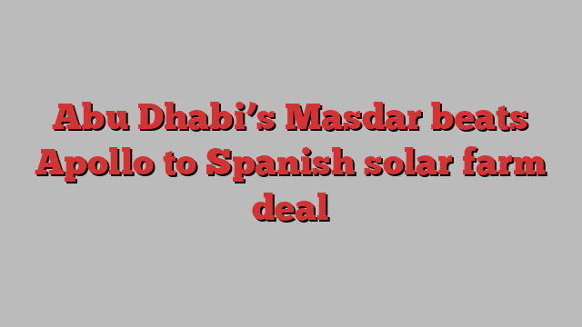 Abu Dhabi’s Masdar beats Apollo to Spanish solar farm deal