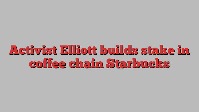 Activist Elliott builds stake in coffee chain Starbucks