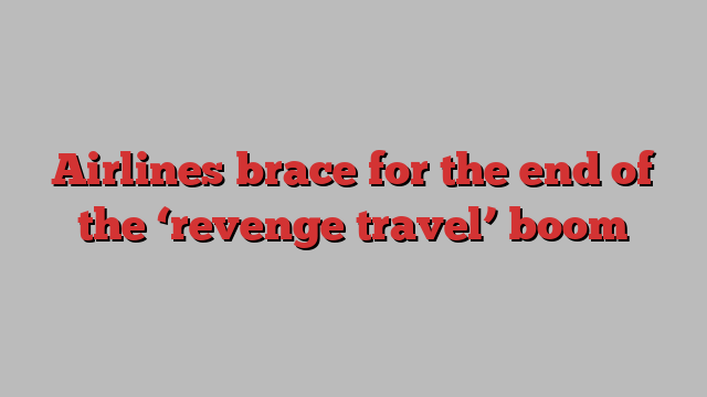 Airlines brace for the end of the ‘revenge travel’ boom