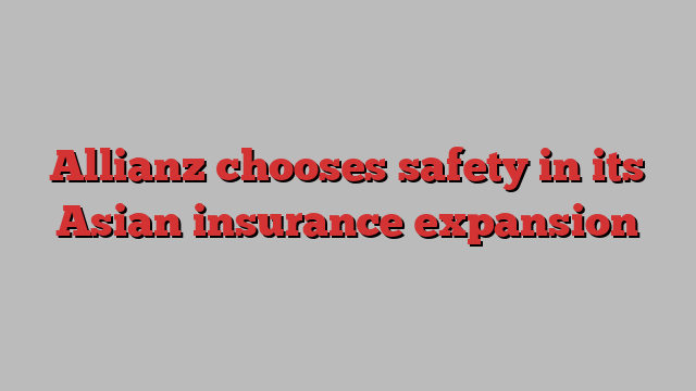 Allianz chooses safety in its Asian insurance expansion