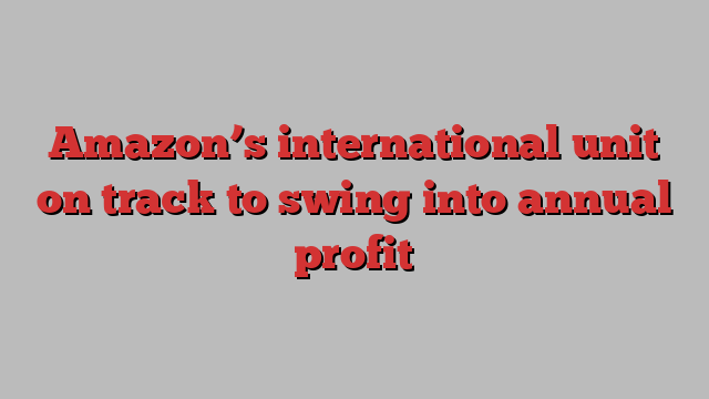 Amazon’s international unit on track to swing into annual profit