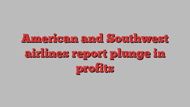 American and Southwest airlines report plunge in profits