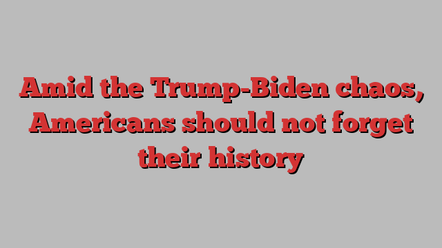 Amid the Trump-Biden chaos, Americans should not forget their history