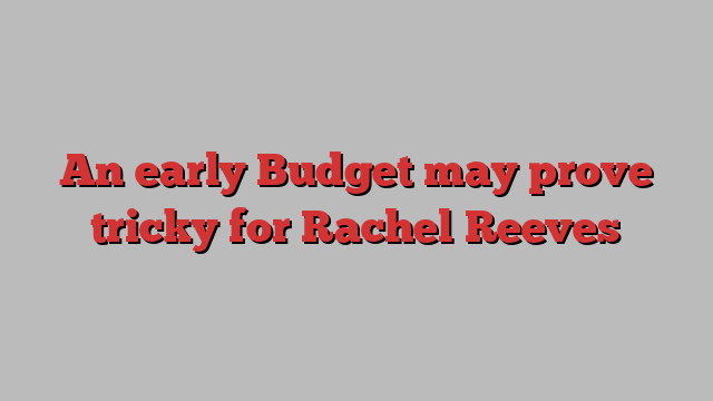 An early Budget may prove tricky for Rachel Reeves