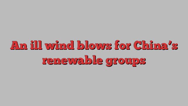 An ill wind blows for China’s renewable groups