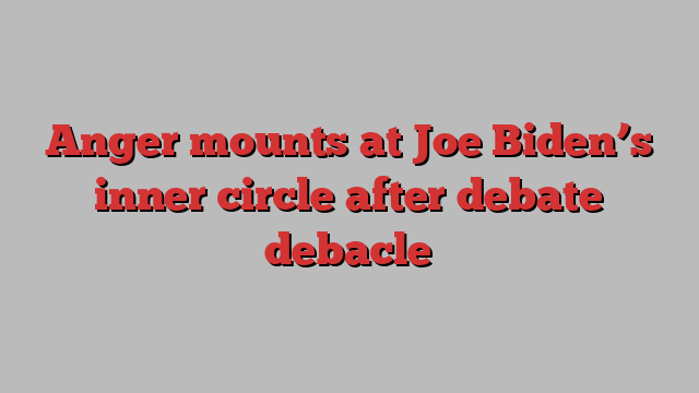 Anger mounts at Joe Biden’s inner circle after debate debacle