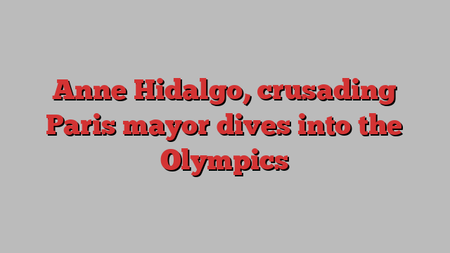 Anne Hidalgo, crusading Paris mayor dives into the Olympics