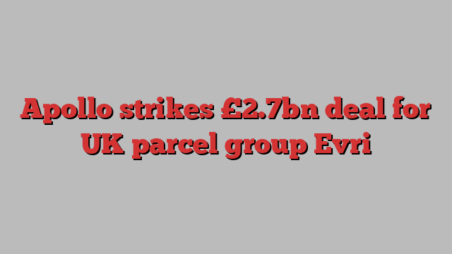 Apollo strikes £2.7bn deal for UK parcel group Evri