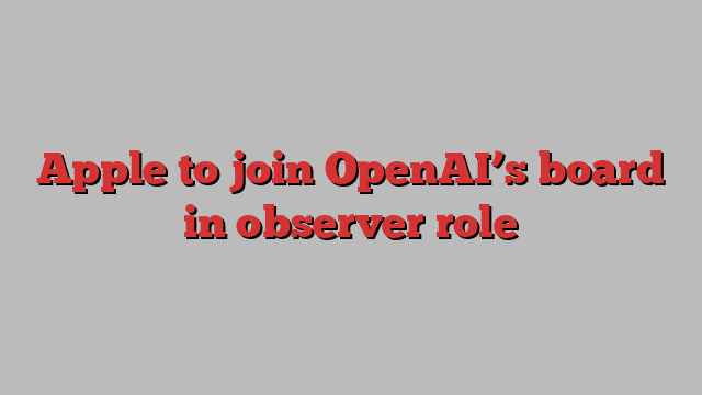 Apple to join OpenAI’s board in observer role