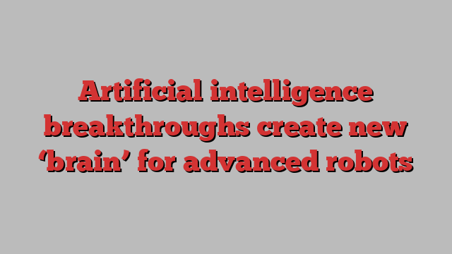 Artificial intelligence breakthroughs create new ‘brain’ for advanced robots