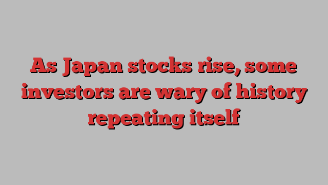 As Japan stocks rise, some investors are wary of history repeating itself