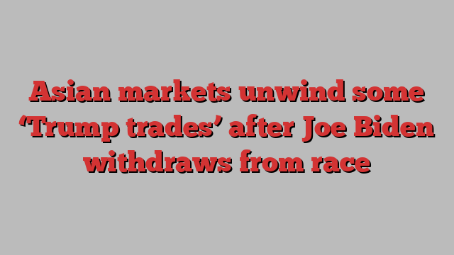 Asian markets unwind some ‘Trump trades’ after Joe Biden withdraws from race