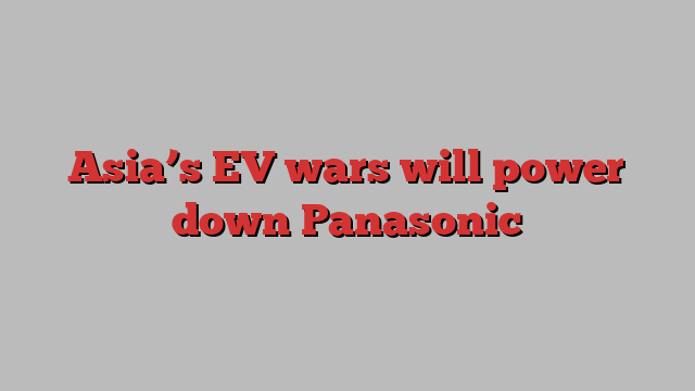 Asia’s EV wars will power down Panasonic