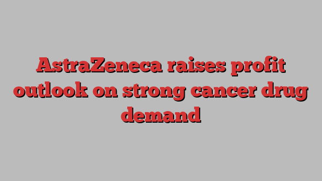 AstraZeneca raises profit outlook on strong cancer drug demand