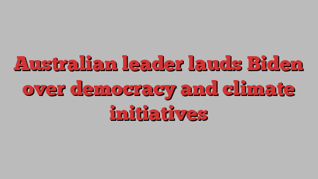 Australian leader lauds Biden over democracy and climate initiatives