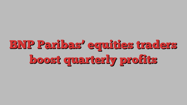 BNP Paribas’ equities traders boost quarterly profits