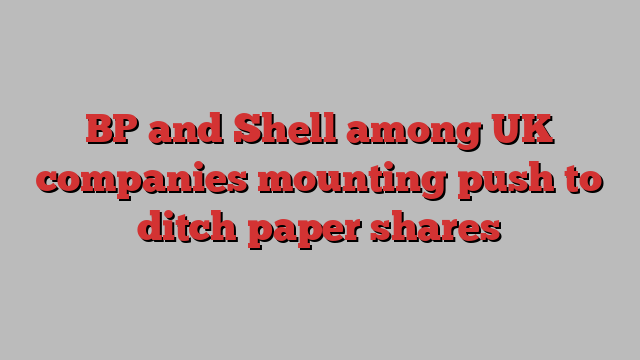 BP and Shell among UK companies mounting push to ditch paper shares