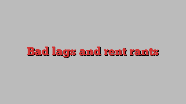 Bad lags and rent rants