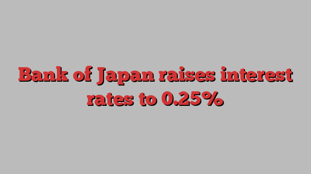 Bank of Japan raises interest rates to 0.25%