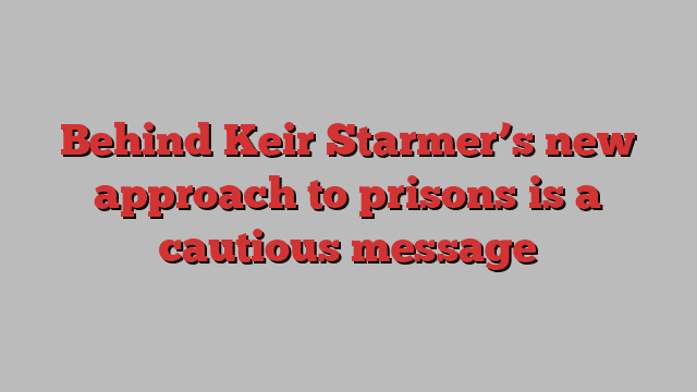 Behind Keir Starmer’s new approach to prisons is a cautious message