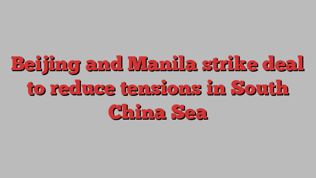 Beijing and Manila strike deal to reduce tensions in South China Sea