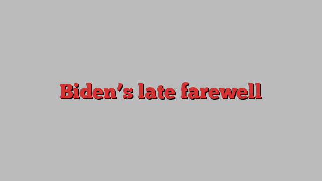 Biden’s late farewell