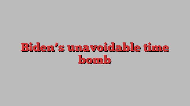 Biden’s unavoidable time bomb