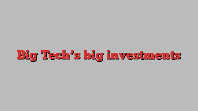 Big Tech’s big investments