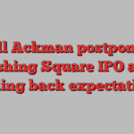 Bill Ackman postpones Pershing Square IPO after scaling back expectations