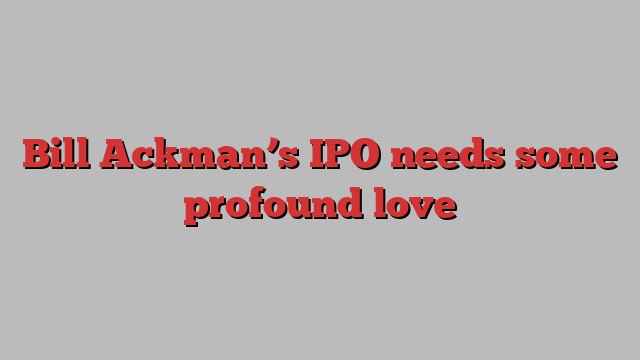 Bill Ackman’s IPO needs some profound love