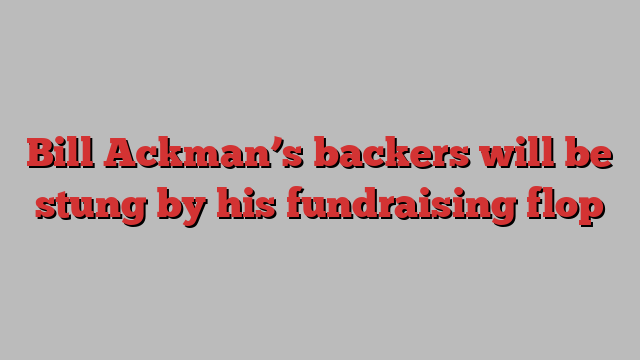 Bill Ackman’s backers will be stung by his fundraising flop