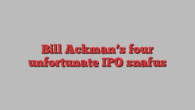 Bill Ackman’s four unfortunate IPO snafus