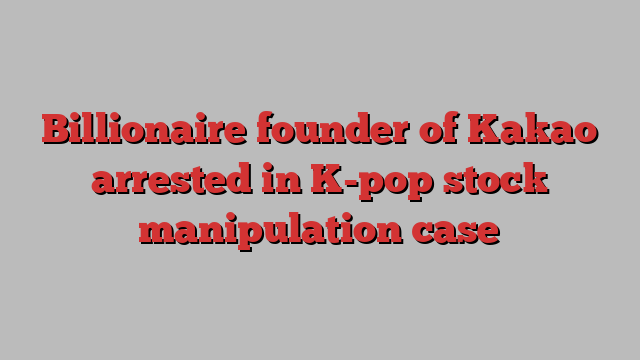 Billionaire founder of Kakao arrested in K-pop stock manipulation case