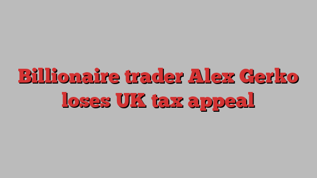 Billionaire trader Alex Gerko loses UK tax appeal