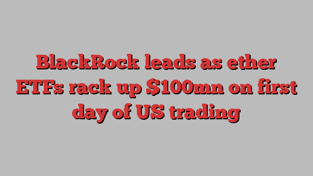 BlackRock leads as ether ETFs rack up $100mn on first day of US trading