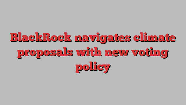 BlackRock navigates climate proposals with new voting policy